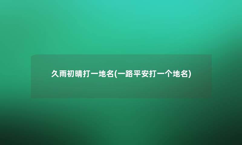 久雨初晴打一地名(一路平安打一个地名)