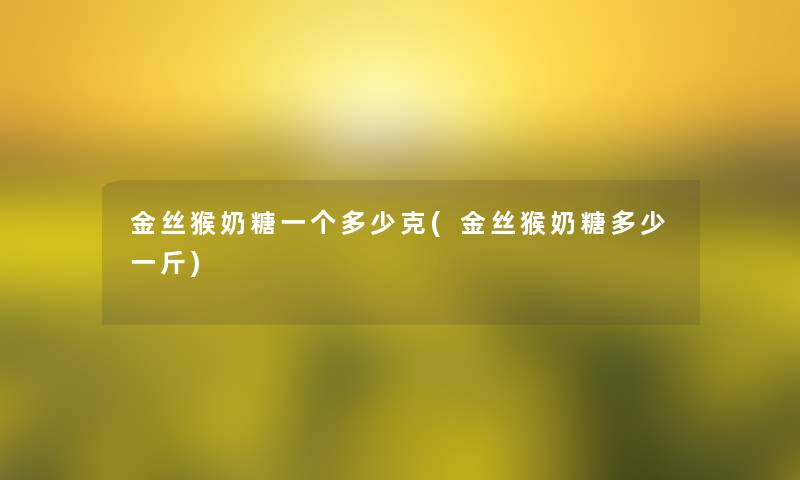 金丝猴奶糖一个多少克(金丝猴奶糖多少一斤)