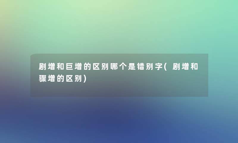 剧增和巨增的区别哪个是错别字(剧增和骤增的区别)