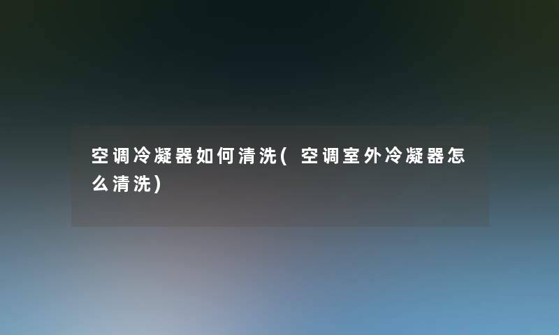 空调冷凝器如何清洗(空调室外冷凝器怎么清洗)