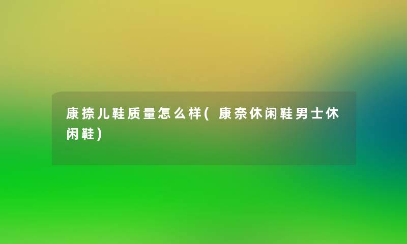 康捺儿鞋质量怎么样(康奈休闲鞋男士休闲鞋)