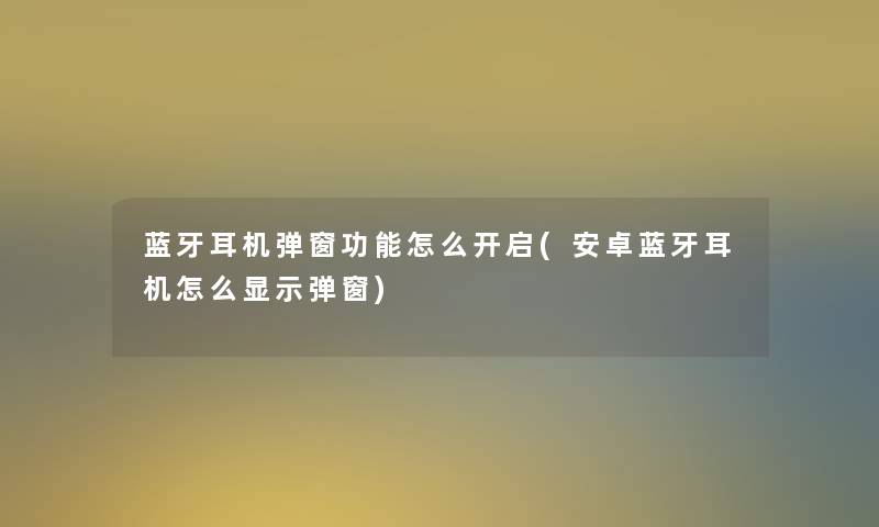 蓝牙耳机弹窗功能怎么开启(安卓蓝牙耳机怎么显示弹窗)