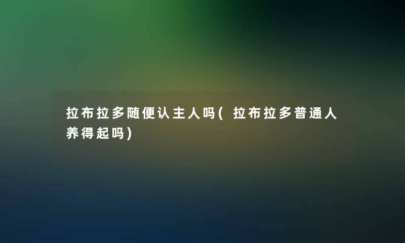 拉布拉多随便认主人吗(拉布拉多普通人养得起吗)