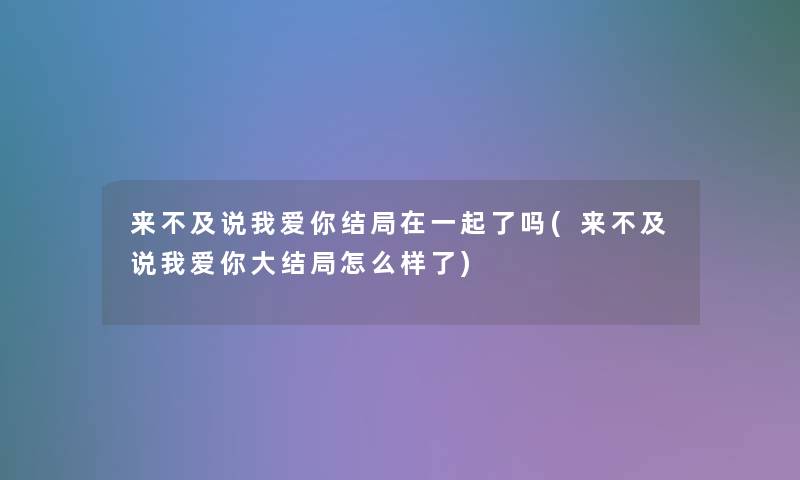 来不及说我爱你结局在一起了吗(来不及说我爱你大结局怎么样了)