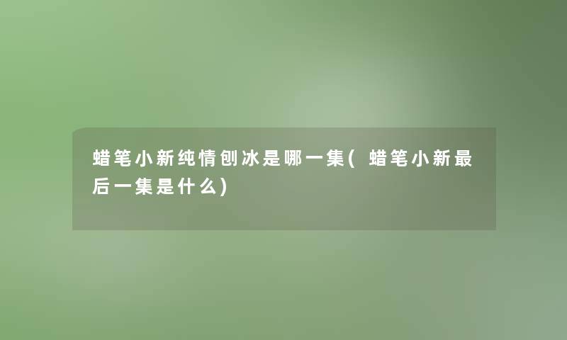 蜡笔小新纯情刨冰是哪一集(蜡笔小新这里要说一集是什么)