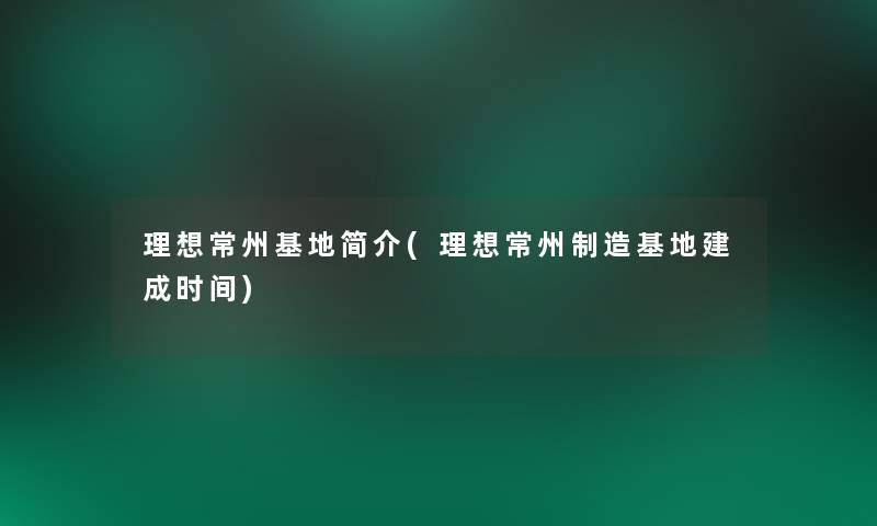 理想常州基地简介(理想常州制造基地建成时间)