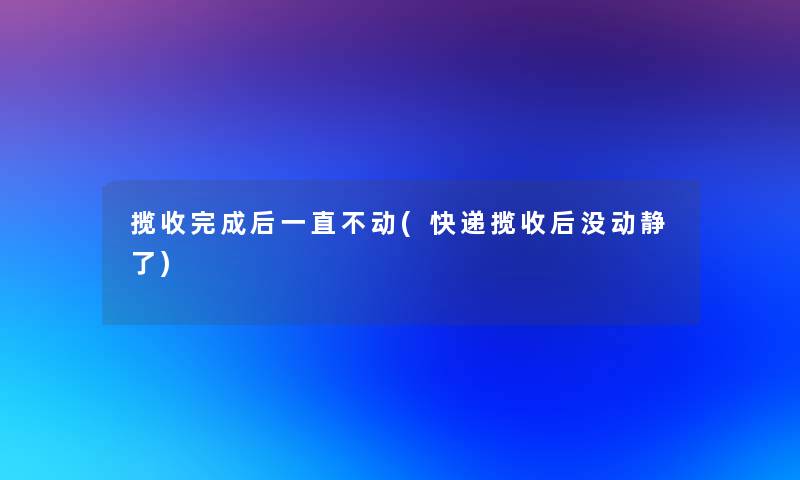 揽收完成后一直不动(快递揽收后没动静了)