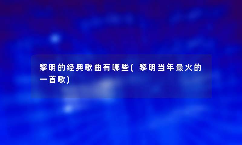 黎明的经典歌曲有哪些(黎明当年火的一首歌)