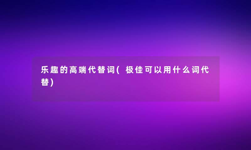 乐趣的高端代替词(极佳可以用什么词代替)