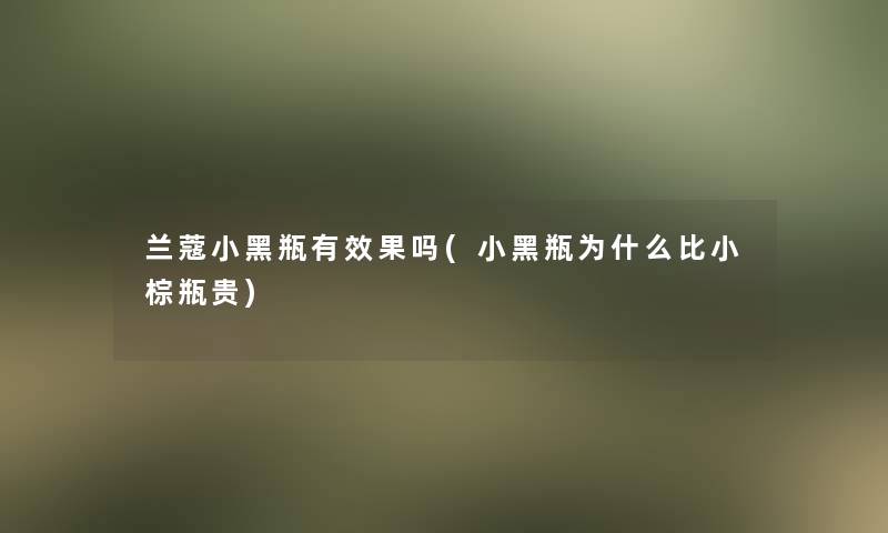 兰蔻小黑瓶有效果吗(小黑瓶为什么比小棕瓶贵)