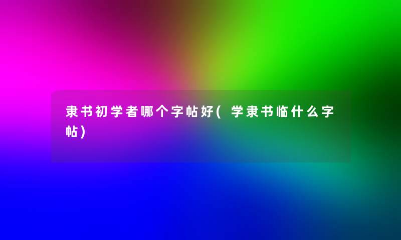 隶书初学者哪个字帖好(学隶书临什么字帖)