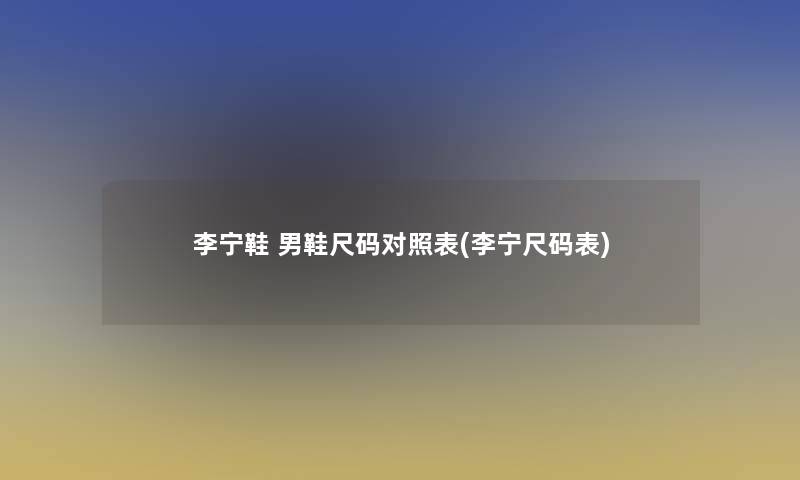 李宁鞋 男鞋尺码对照表(李宁尺码表)