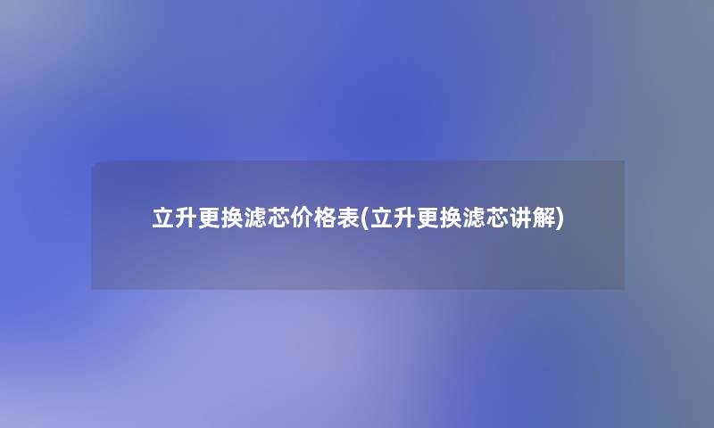 立升更换滤芯价格表(立升更换滤芯讲解)