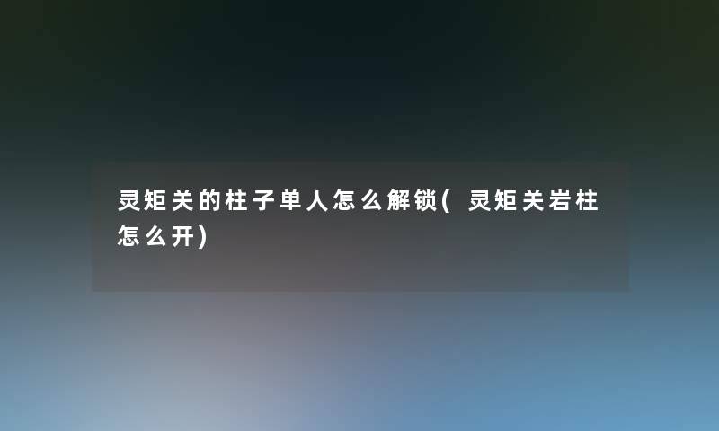 灵矩关的柱子单人怎么解锁(灵矩关岩柱怎么开)