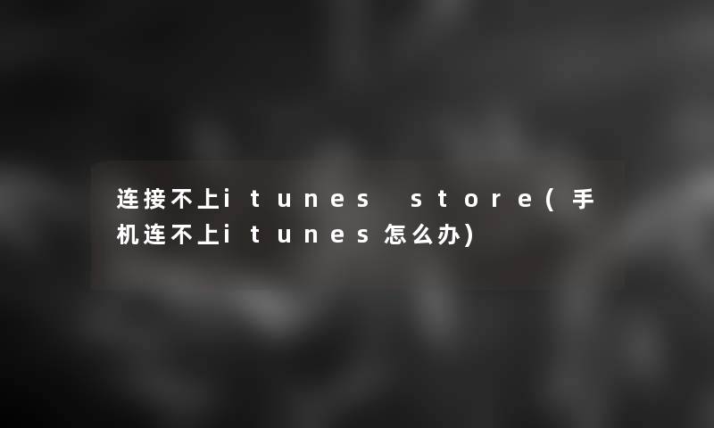 连接不上itunes store(手机连不上itunes怎么办)