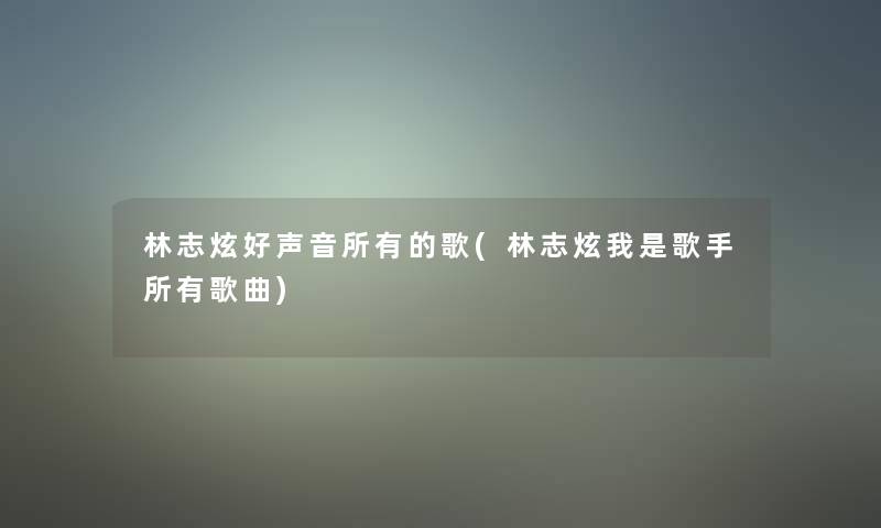 林志炫好声音所有的歌(林志炫我是歌手所有歌曲)