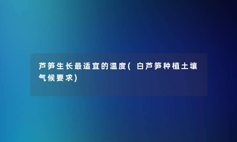 芦笋生长适宜的温度(白芦笋种植土壤气候要求)