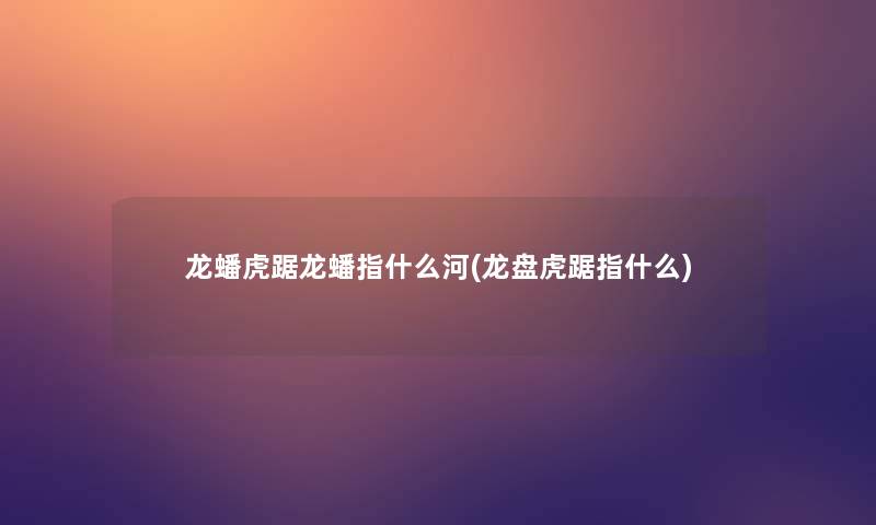 龙蟠虎踞龙蟠指什么河(龙盘虎踞指什么)