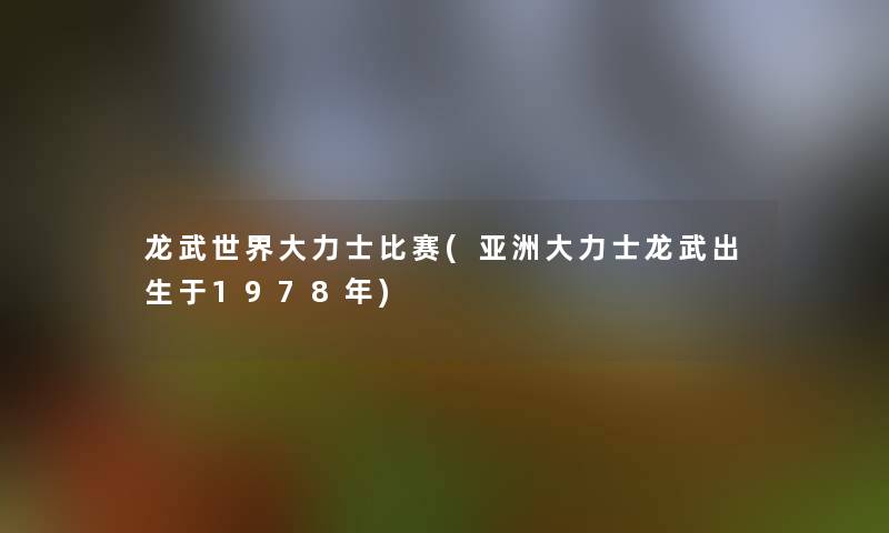 龙武世界大力士比赛(亚洲大力士龙武出生于1978年)