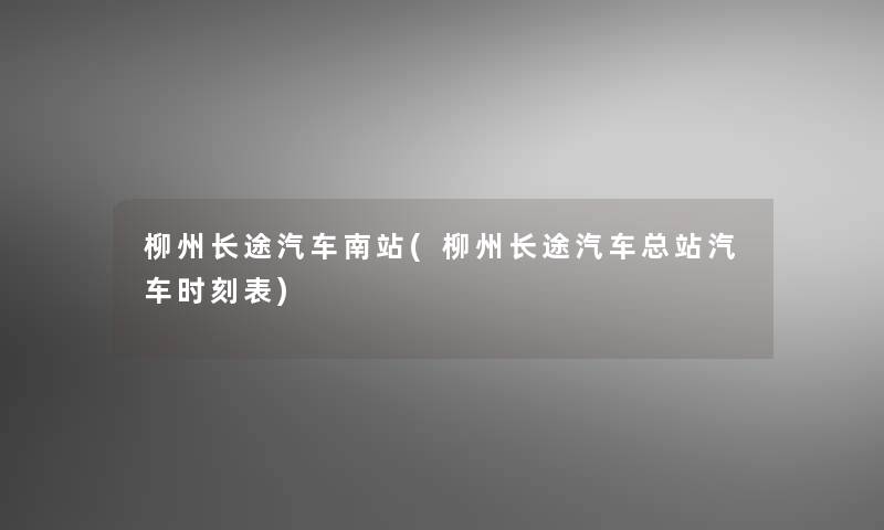 柳州长途汽车南站(柳州长途汽车总站汽车时刻表)