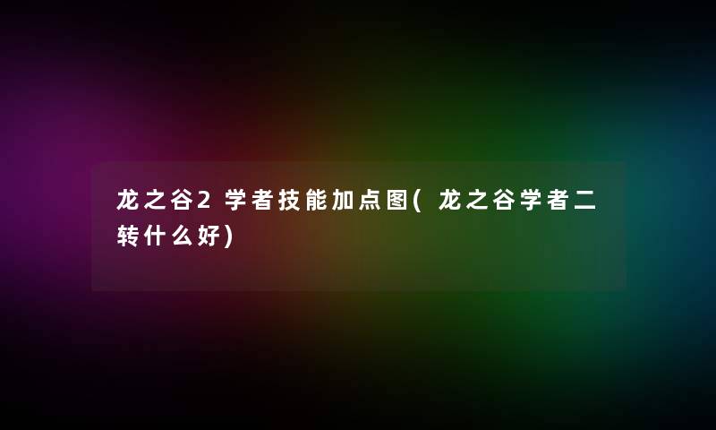 龙之谷2学者技能加点图(龙之谷学者二转什么好)