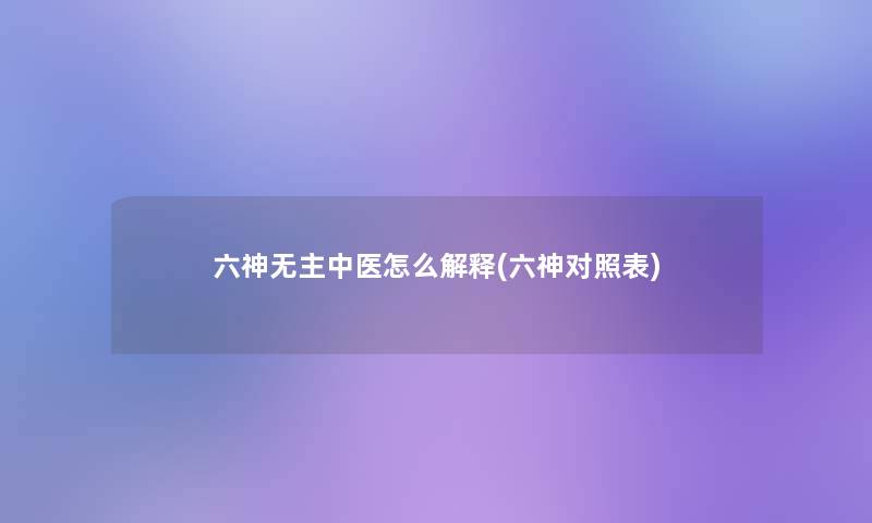 六神无主中医怎么解释(六神对照表)