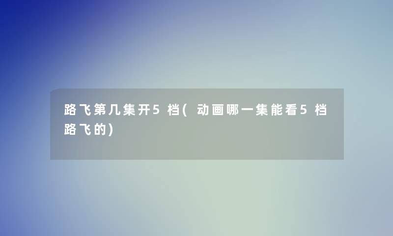 路飞第几集开5档(动画哪一集能看5档路飞的)