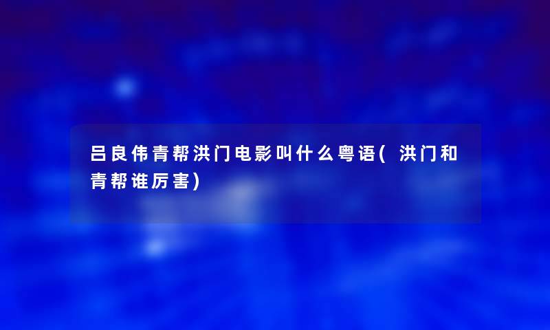 吕良伟青帮洪门电影叫什么粤语(洪门和青帮谁厉害)