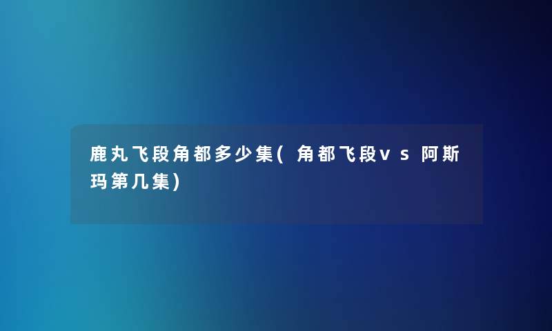 鹿丸飞段角都多少集(角都飞段vs阿斯玛第几集)