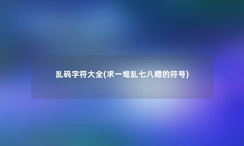 乱码字符大全(求一堆乱七八糟的符号)