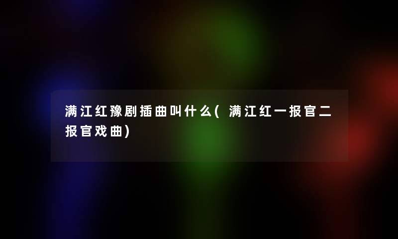 满江红豫剧插曲叫什么(满江红一报官二报官戏曲)