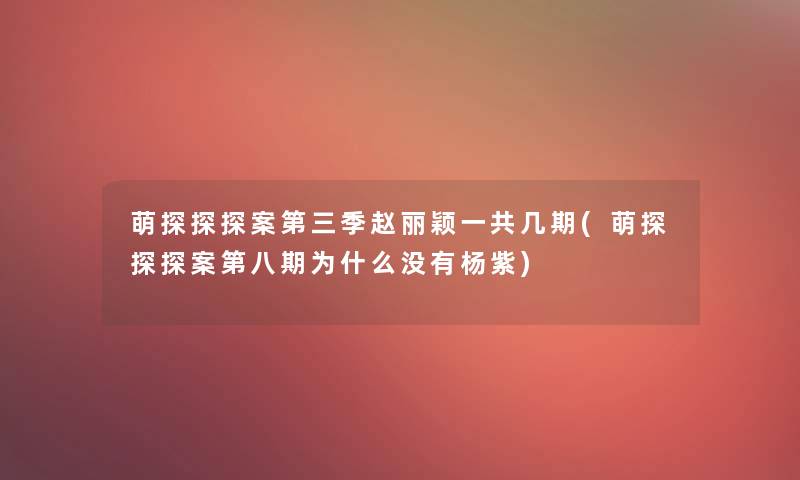 萌探探探案第三季赵丽颖一共几期(萌探探探案第八期为什么没有杨紫)