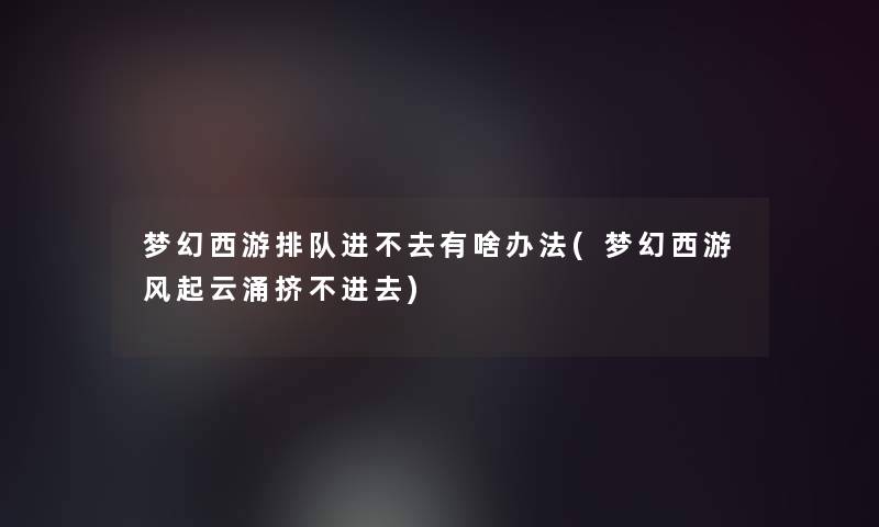 梦幻西游排队进不去有啥办法(梦幻西游风起云涌挤不进去)