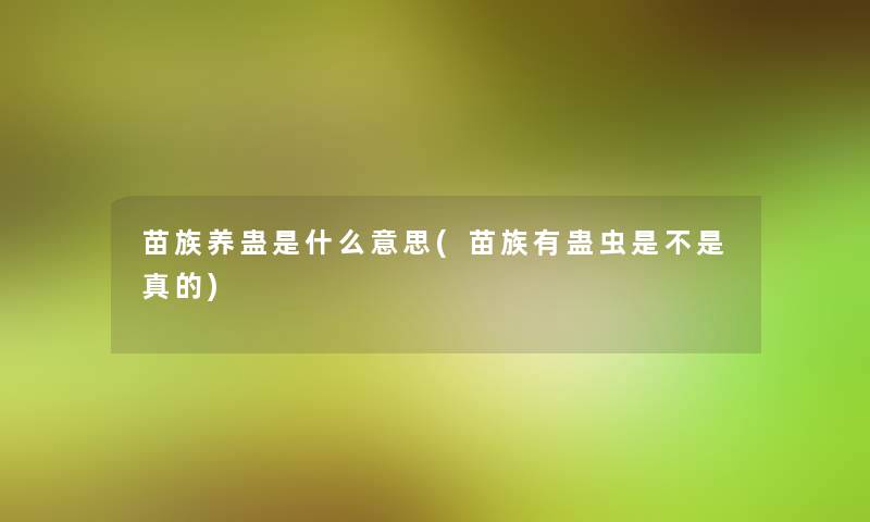 苗族养蛊是什么意思(苗族有蛊虫是不是真的)