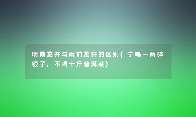 明前龙井与雨前龙井的区别(宁喝一两碎银子,不喝十斤普洱茶)