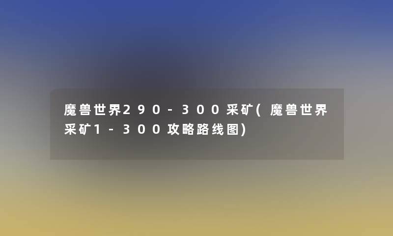 魔兽世界290-300采矿(魔兽世界采矿1-300攻略路线图)