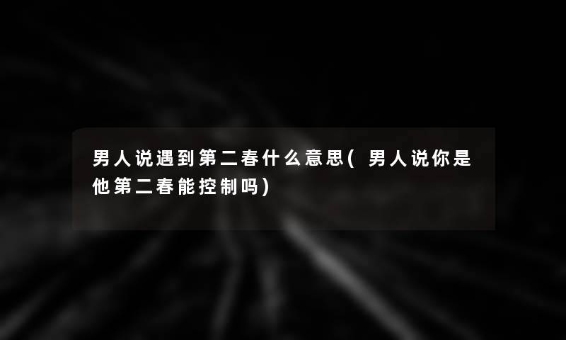 男人说遇到第二春什么意思(男人说你是他第二春能控制吗)