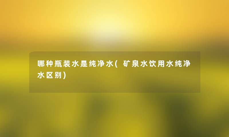 哪种瓶装水是纯净水(矿泉水饮用水纯净水区别)