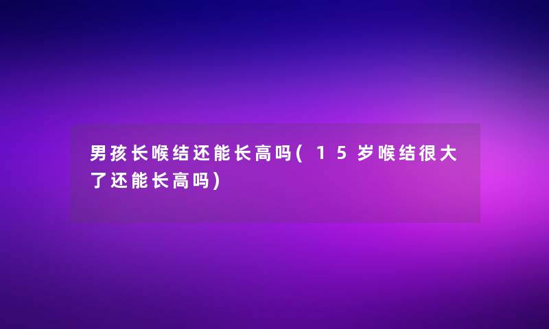 男孩长喉结还能长高吗(15岁喉结很大了还能长高吗)