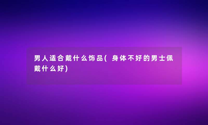 男人适合戴什么饰品(身体不好的男士佩戴什么好)