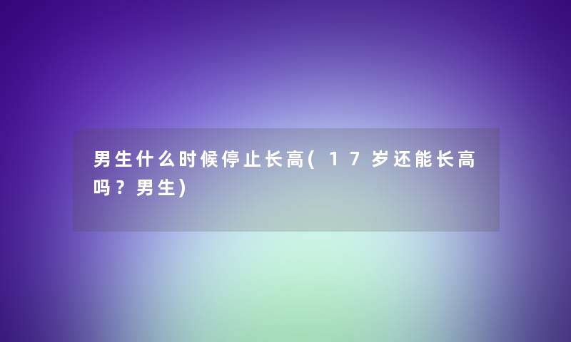 男生什么时候停止长高(17岁还能长高吗？男生)