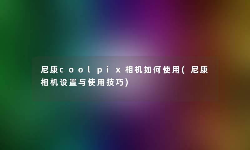 尼康coolpix相机如何使用(尼康相机设置与使用技巧)