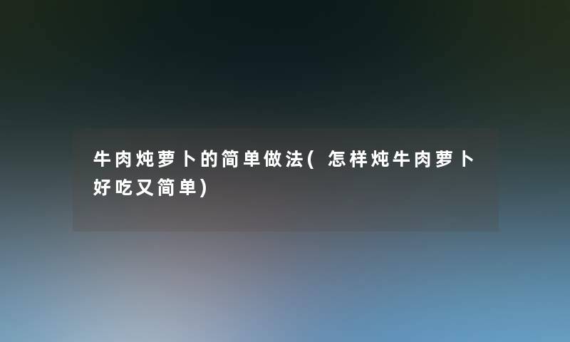 牛肉炖萝卜的简单做法(怎样炖牛肉萝卜好吃又简单)