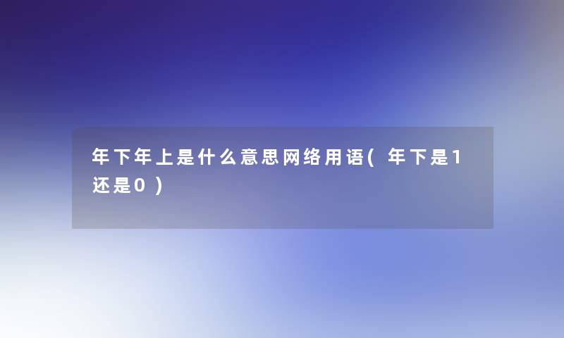 年下年上是什么意思网络用语(年下是1还是0)