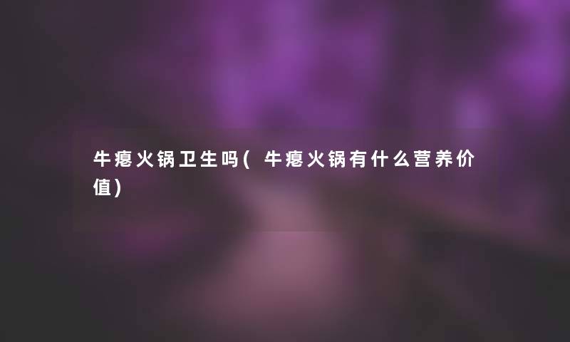 牛瘪火锅卫生吗(牛瘪火锅有什么营养价值)