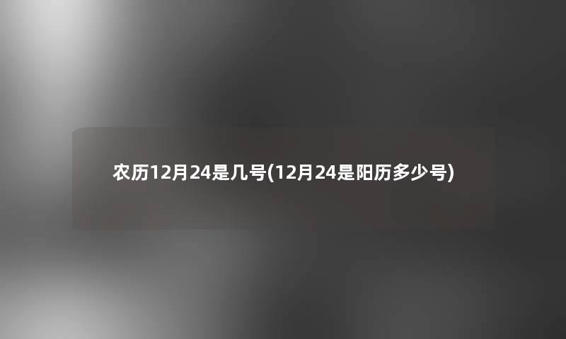 农历12月24是几号(12月24是阳历多少号)