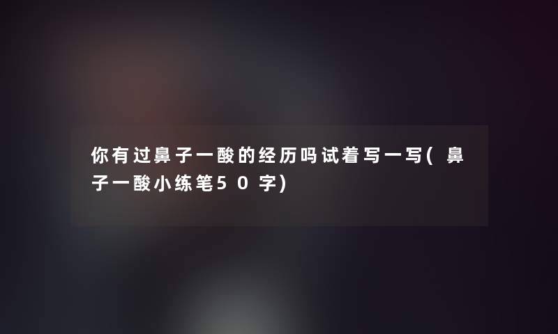 你有过鼻子一酸的经历吗试着写一写(鼻子一酸小练笔50字)