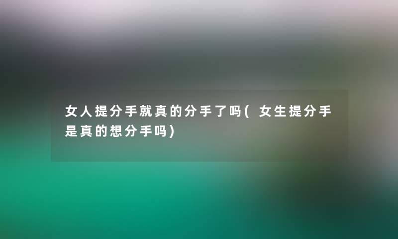 女人提分手就真的分手了吗(女生提分手是真的想分手吗)