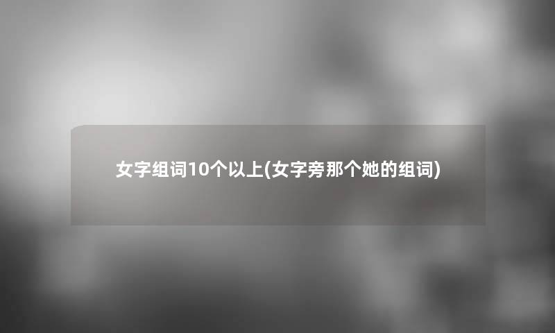 女字组词10个以上(女字旁那个她的组词)