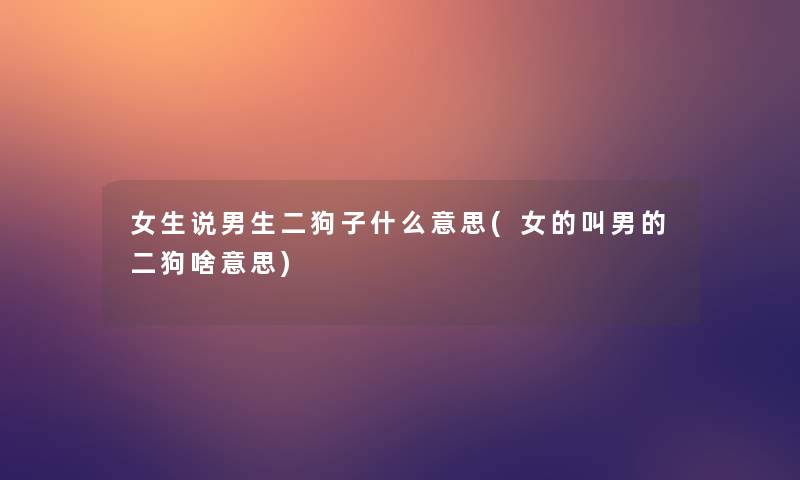 女生说男生二狗子什么意思(女的叫男的二狗啥意思)